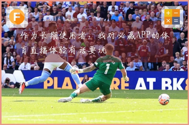 作为长期使用者，我对必赢APP的体育直播体验有话要说
