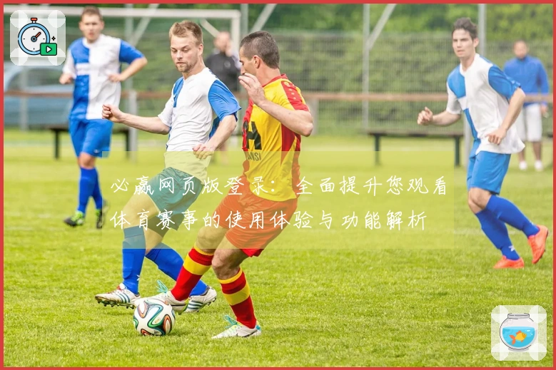必赢网页版登录：全面提升您观看体育赛事的使用体验与功能解析