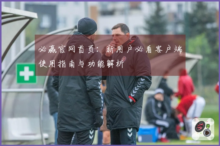 必赢官网首页：新用户必看客户端使用指南与功能解析