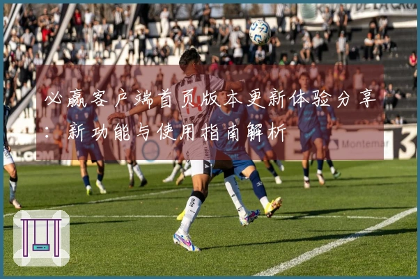 必赢客户端首页版本更新体验分享:新功能与使用指南解析