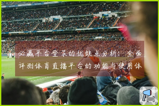 必赢平台登录的优缺点分析：全面评测体育直播平台的功能与使用体验
