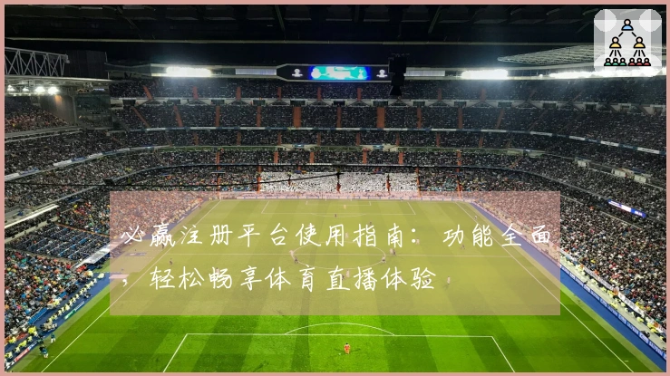 必赢注册平台使用指南：功能全面，轻松畅享体育直播体验
