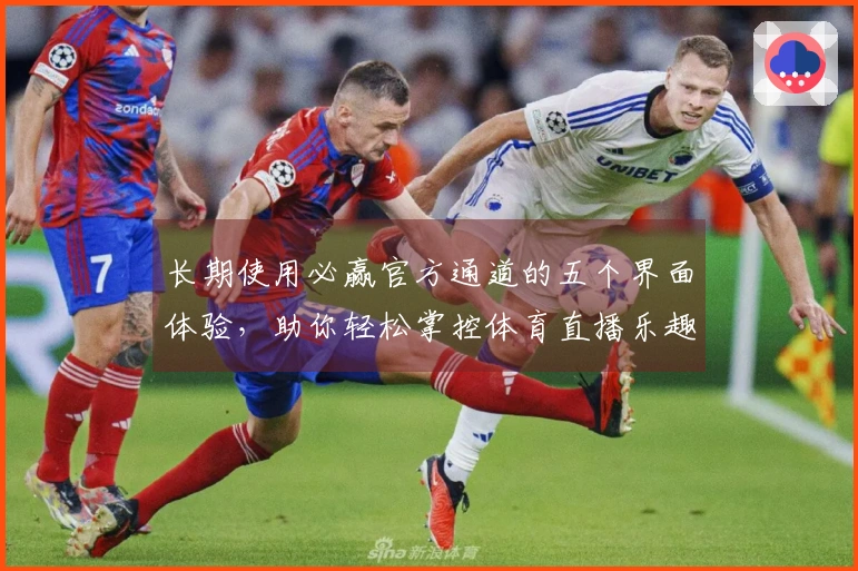 长期使用必赢官方通道的五个界面体验，助你轻松掌控体育直播乐趣