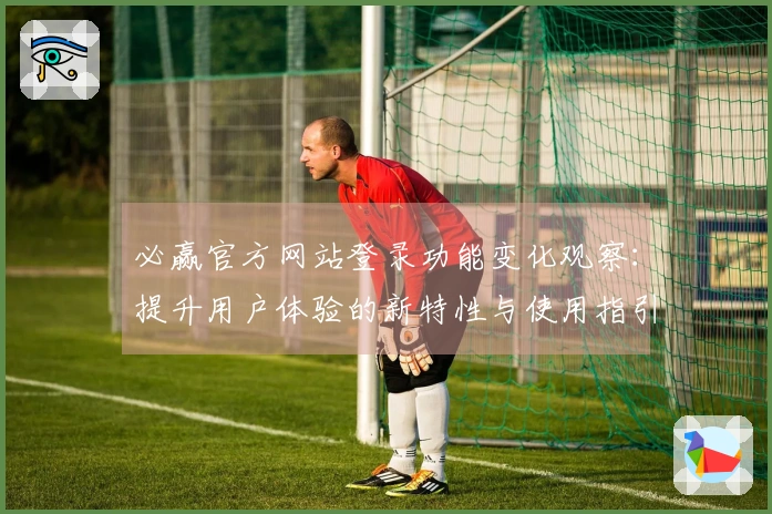 必赢官方网站登录功能变化观察：提升用户体验的新特性与使用指引