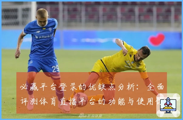 必赢平台登录的优缺点分析：全面评测体育直播平台的功能与使用体验