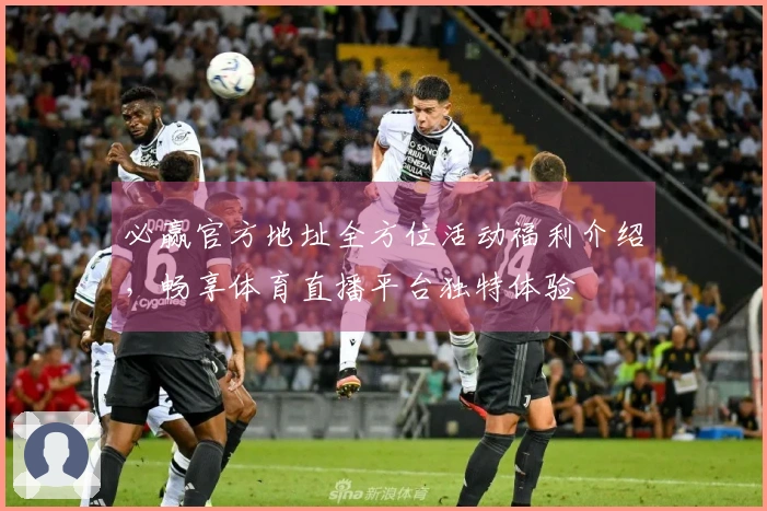 必赢官方地址全方位活动福利介绍，畅享体育直播平台独特体验