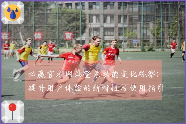 必赢官方网站登录功能变化观察：提升用户体验的新特性与使用指引
