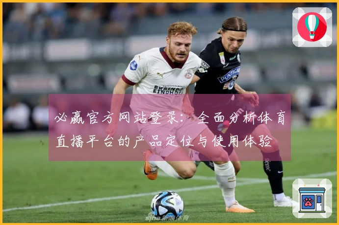 必赢官方网站登录：全面分析体育直播平台的产品定位与使用体验