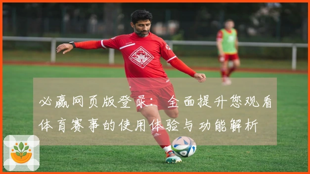 必赢网页版登录：全面提升您观看体育赛事的使用体验与功能解析
