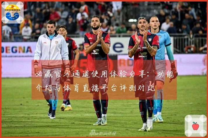 必赢官方通道使用体验分享：功能介绍与体育直播平台评测对比