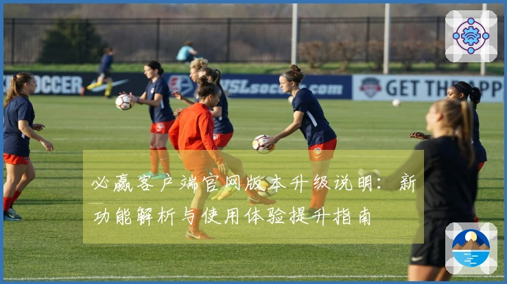 必赢客户端官网版本升级说明：新功能解析与使用体验提升指南