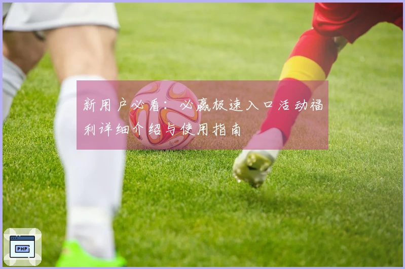 新用户必看：必赢极速入口活动福利详细介绍与使用指南