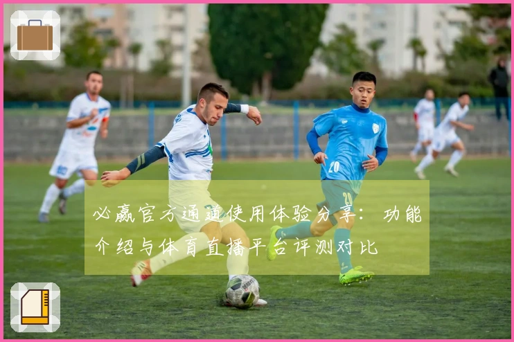 必赢官方通道使用体验分享：功能介绍与体育直播平台评测对比
